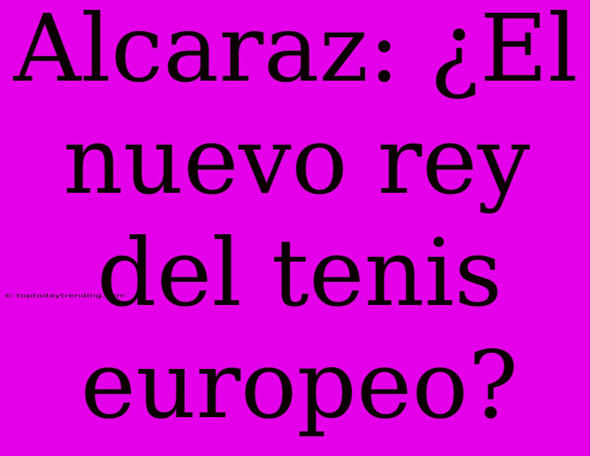 Alcaraz: ¿El Nuevo Rey Del Tenis Europeo?