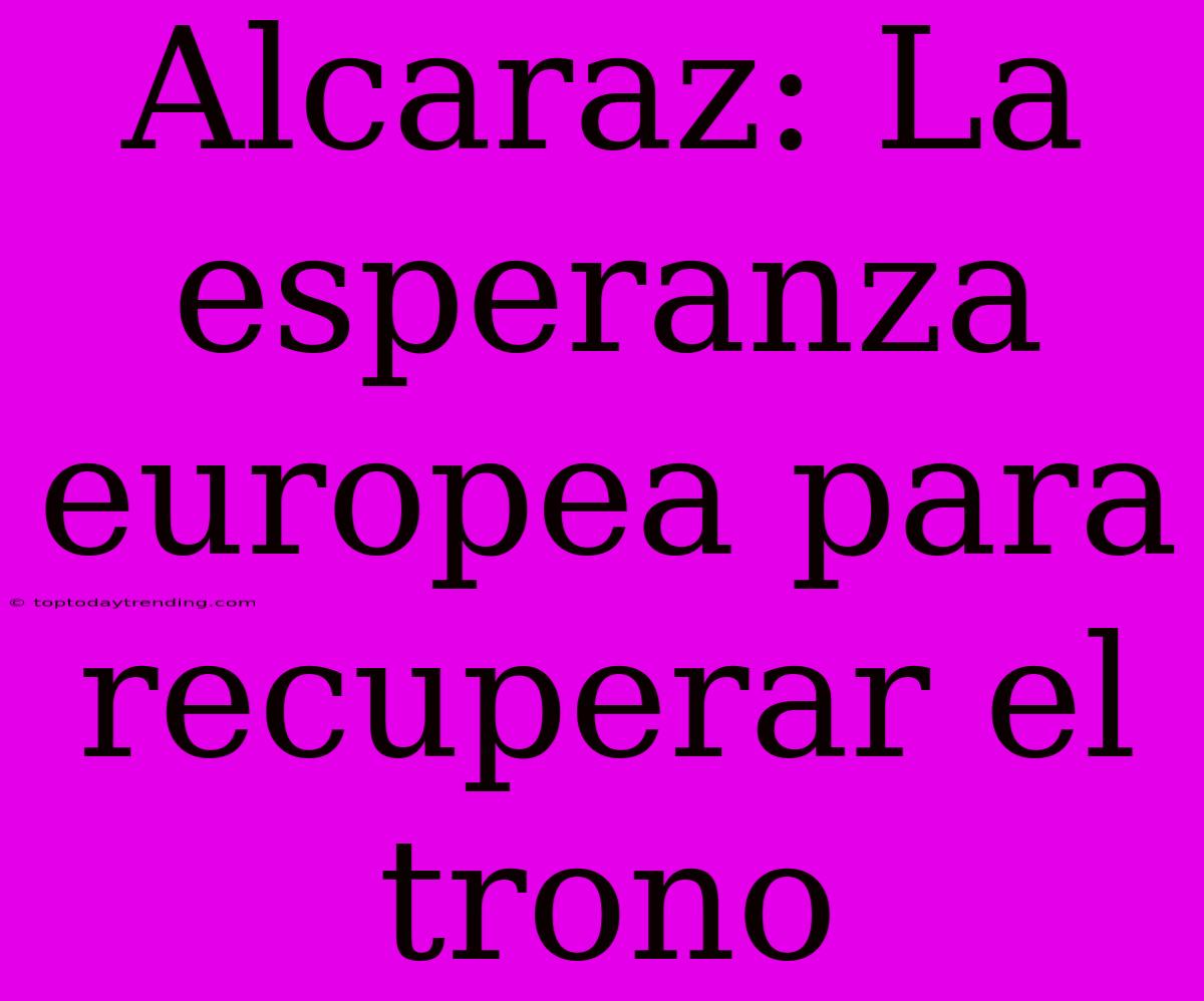 Alcaraz: La Esperanza Europea Para Recuperar El Trono