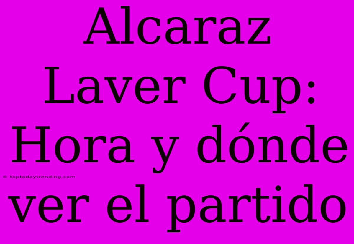 Alcaraz Laver Cup: Hora Y Dónde Ver El Partido