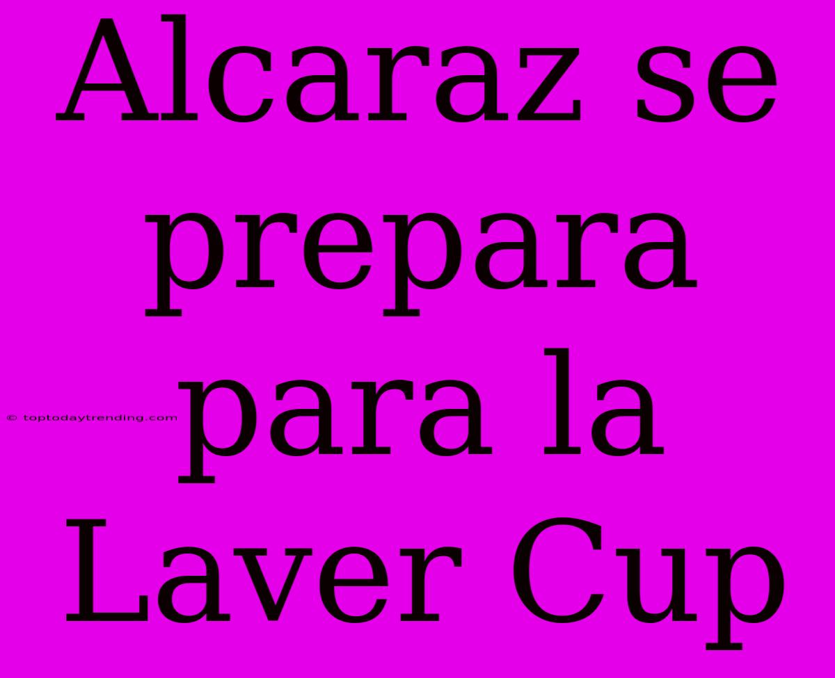 Alcaraz Se Prepara Para La Laver Cup