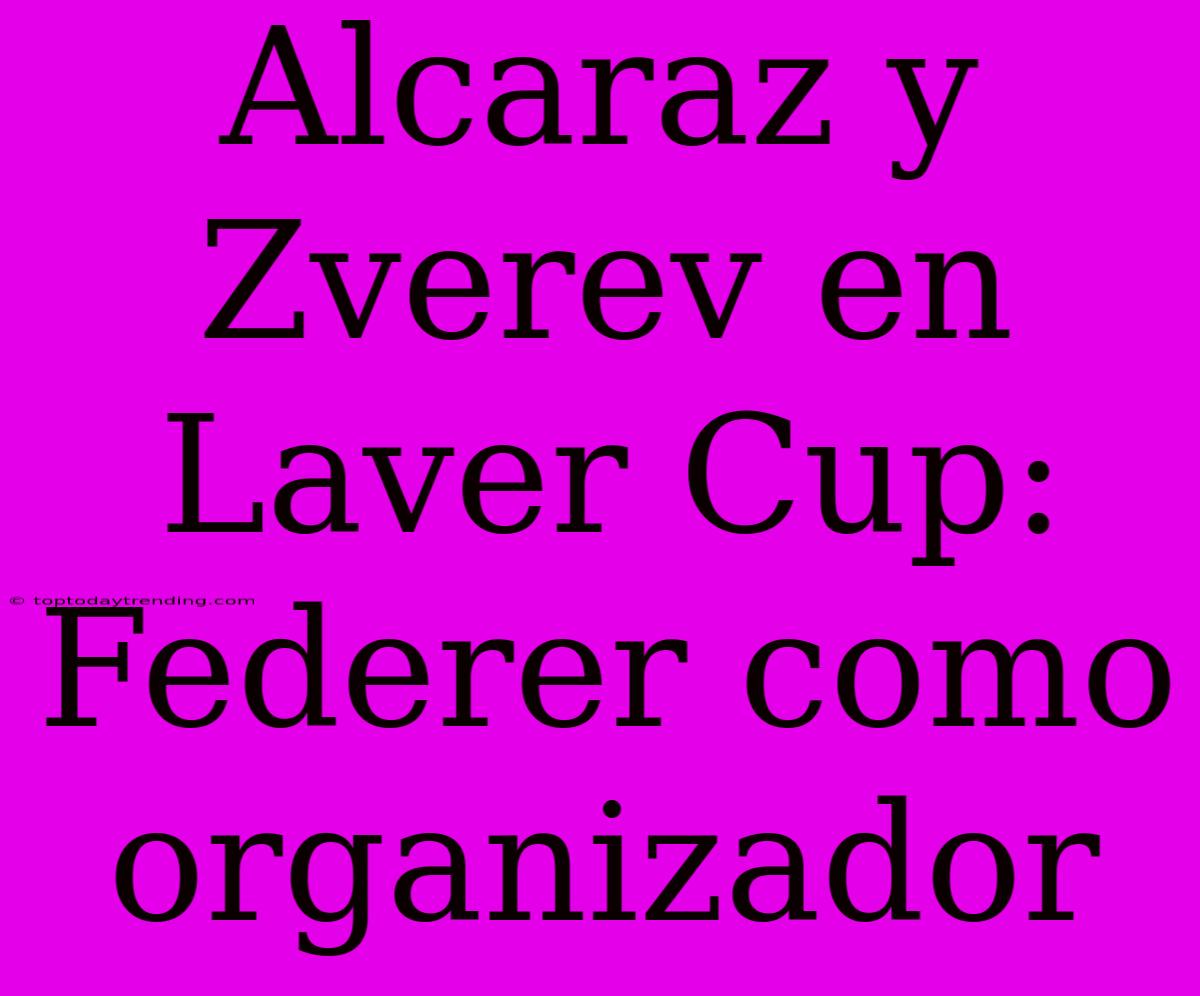 Alcaraz Y Zverev En Laver Cup: Federer Como Organizador