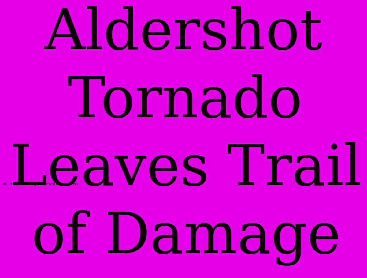 Aldershot Tornado Leaves Trail Of Damage