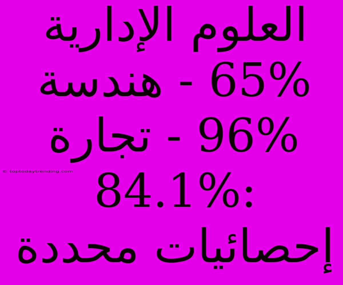 العلوم الإدارية 65% - هندسة 96% - تجارة 84.1%: إحصائيات محددة