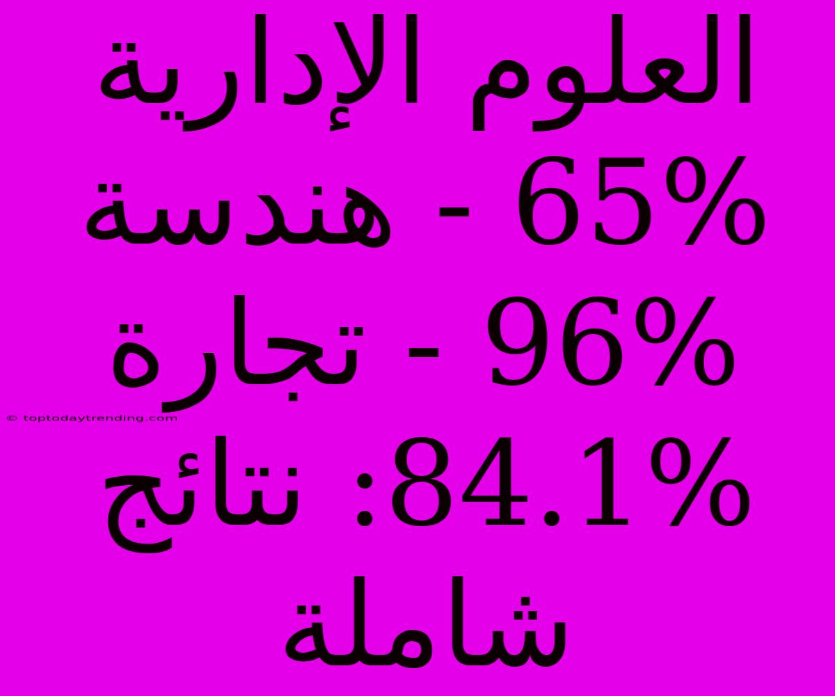 العلوم الإدارية 65% - هندسة 96% - تجارة 84.1%: نتائج شاملة