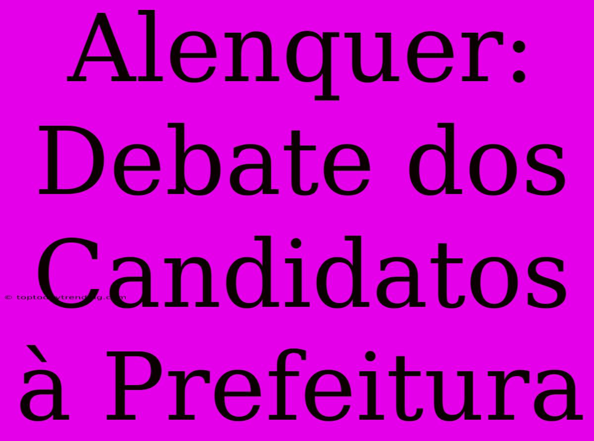 Alenquer: Debate Dos Candidatos À Prefeitura