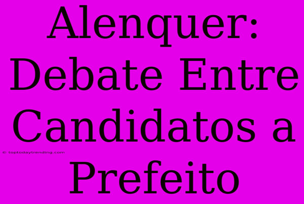 Alenquer: Debate Entre Candidatos A Prefeito