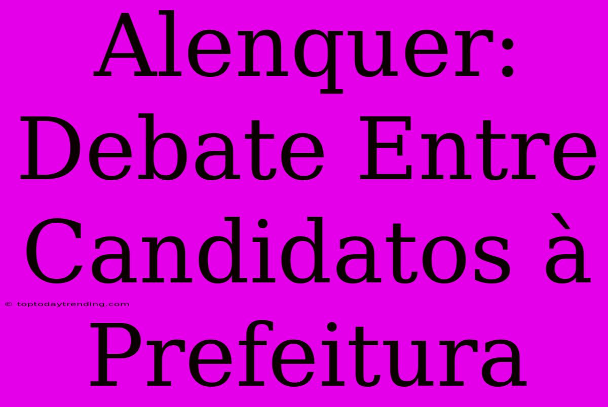 Alenquer: Debate Entre Candidatos À Prefeitura