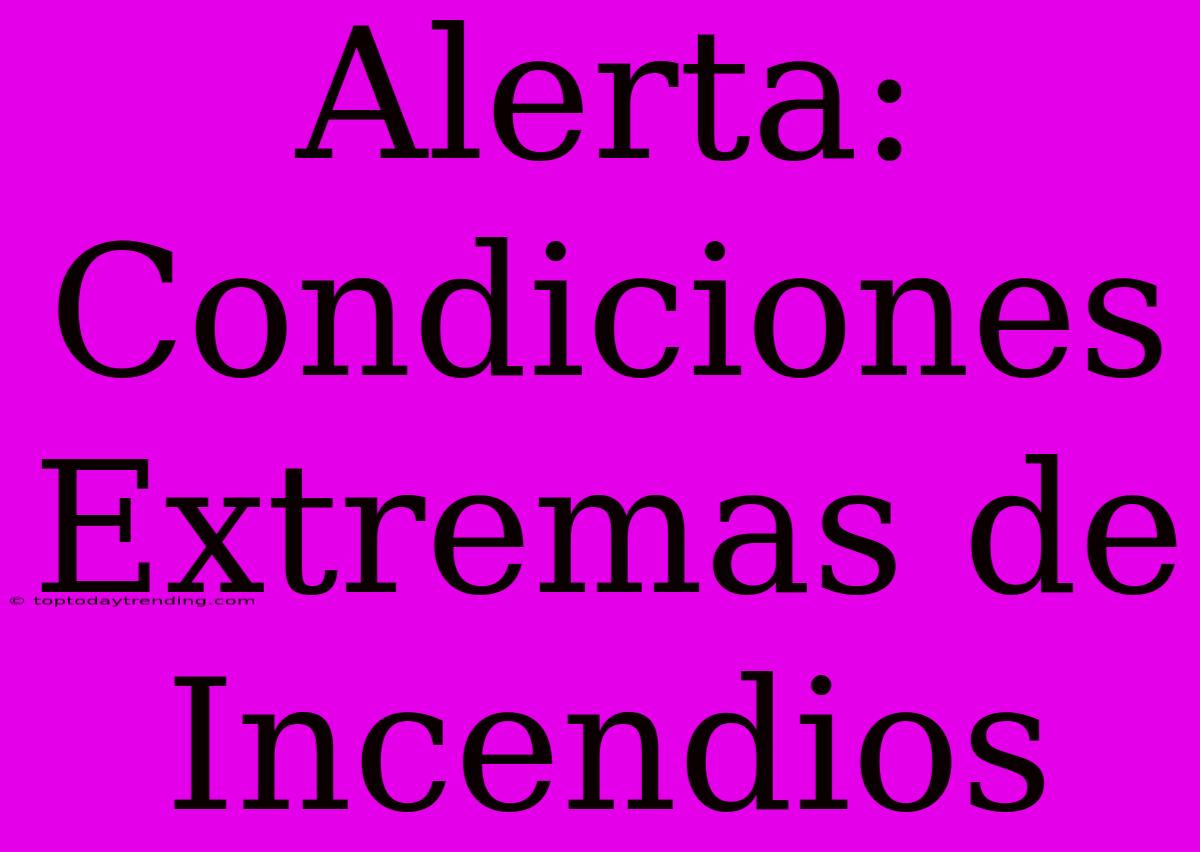 Alerta: Condiciones Extremas De Incendios