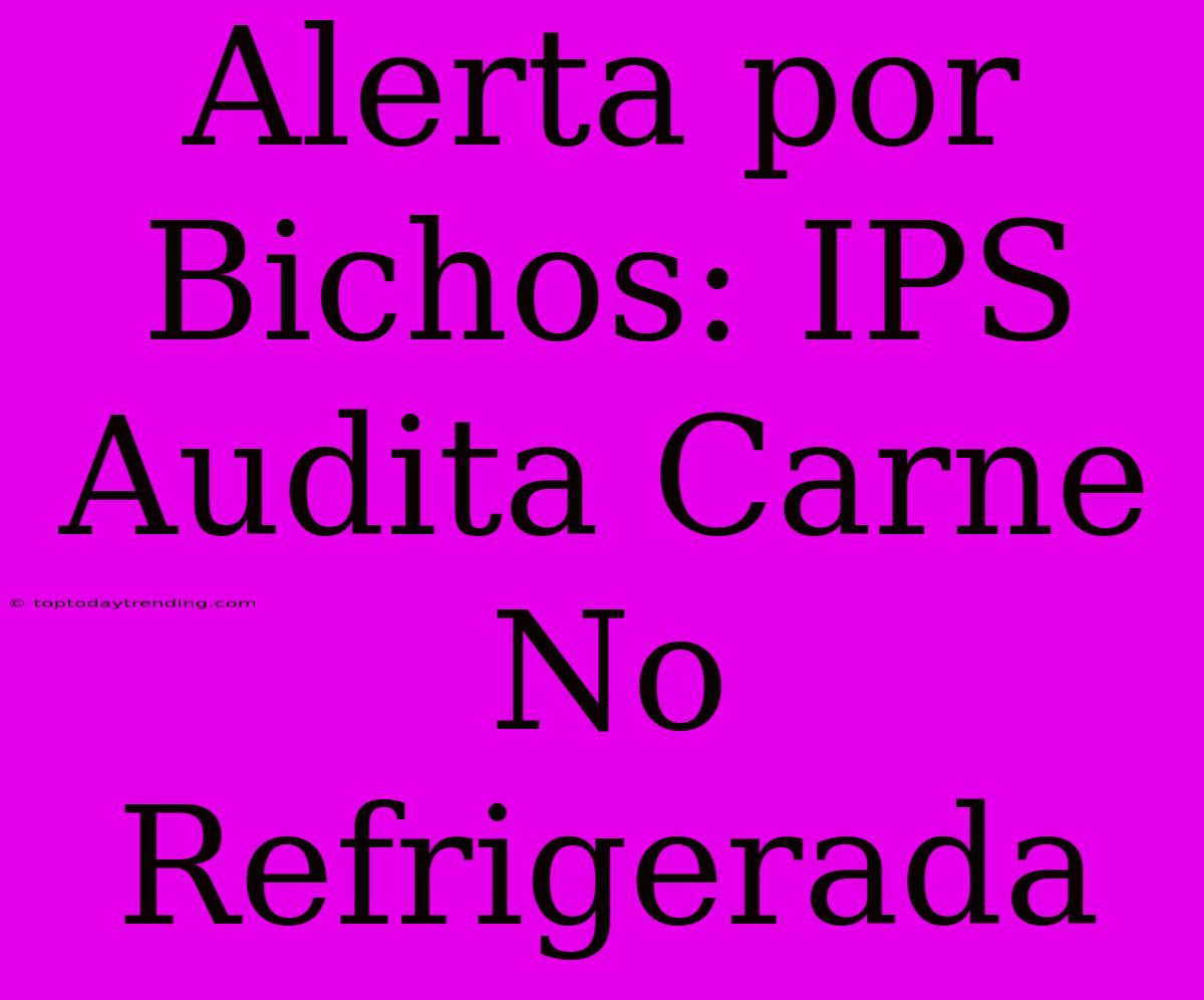 Alerta Por Bichos: IPS Audita Carne No Refrigerada