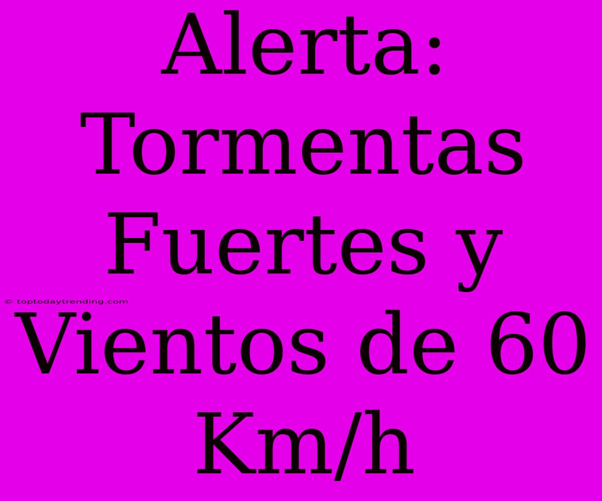 Alerta: Tormentas Fuertes Y Vientos De 60 Km/h