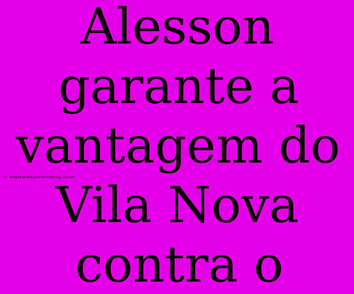 Alesson Garante A Vantagem Do Vila Nova Contra O