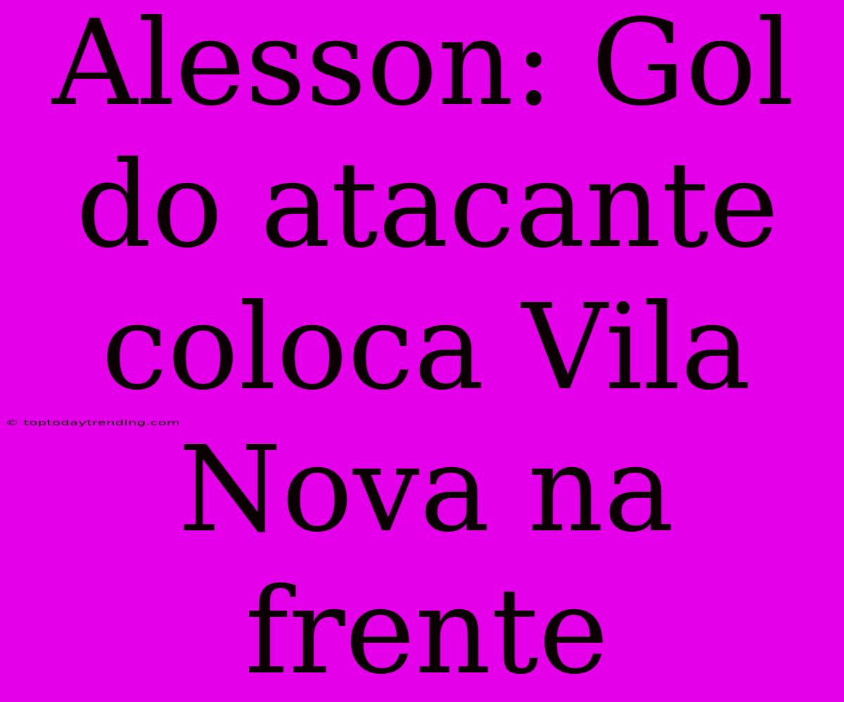 Alesson: Gol Do Atacante Coloca Vila Nova Na Frente