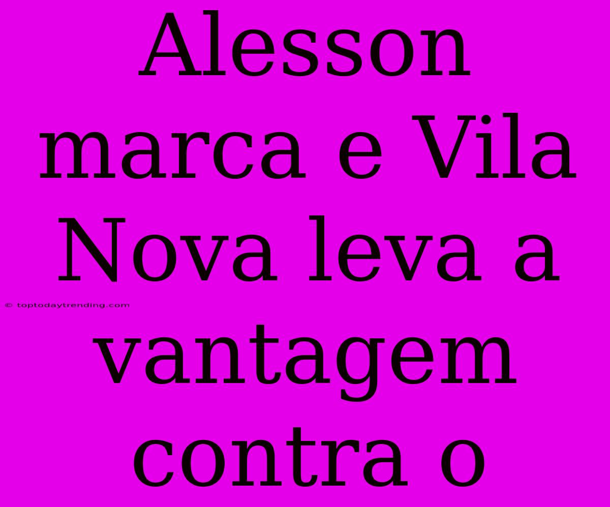 Alesson Marca E Vila Nova Leva A Vantagem Contra O