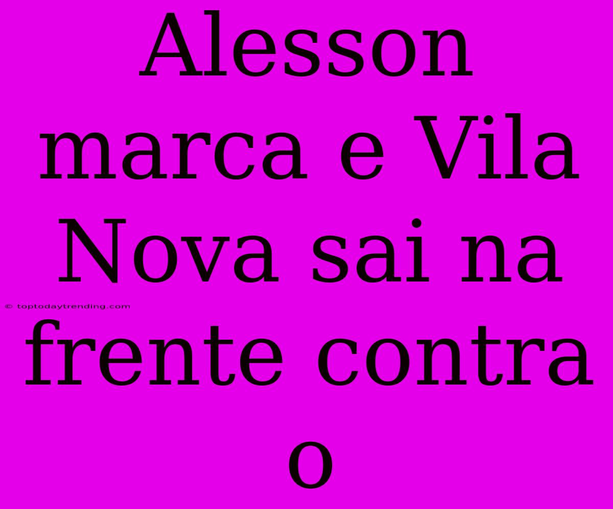 Alesson Marca E Vila Nova Sai Na Frente Contra O