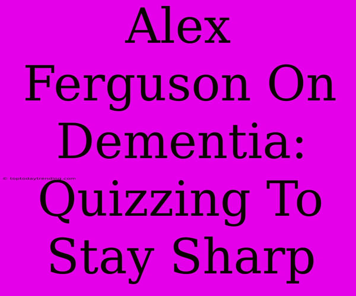 Alex Ferguson On Dementia: Quizzing To Stay Sharp