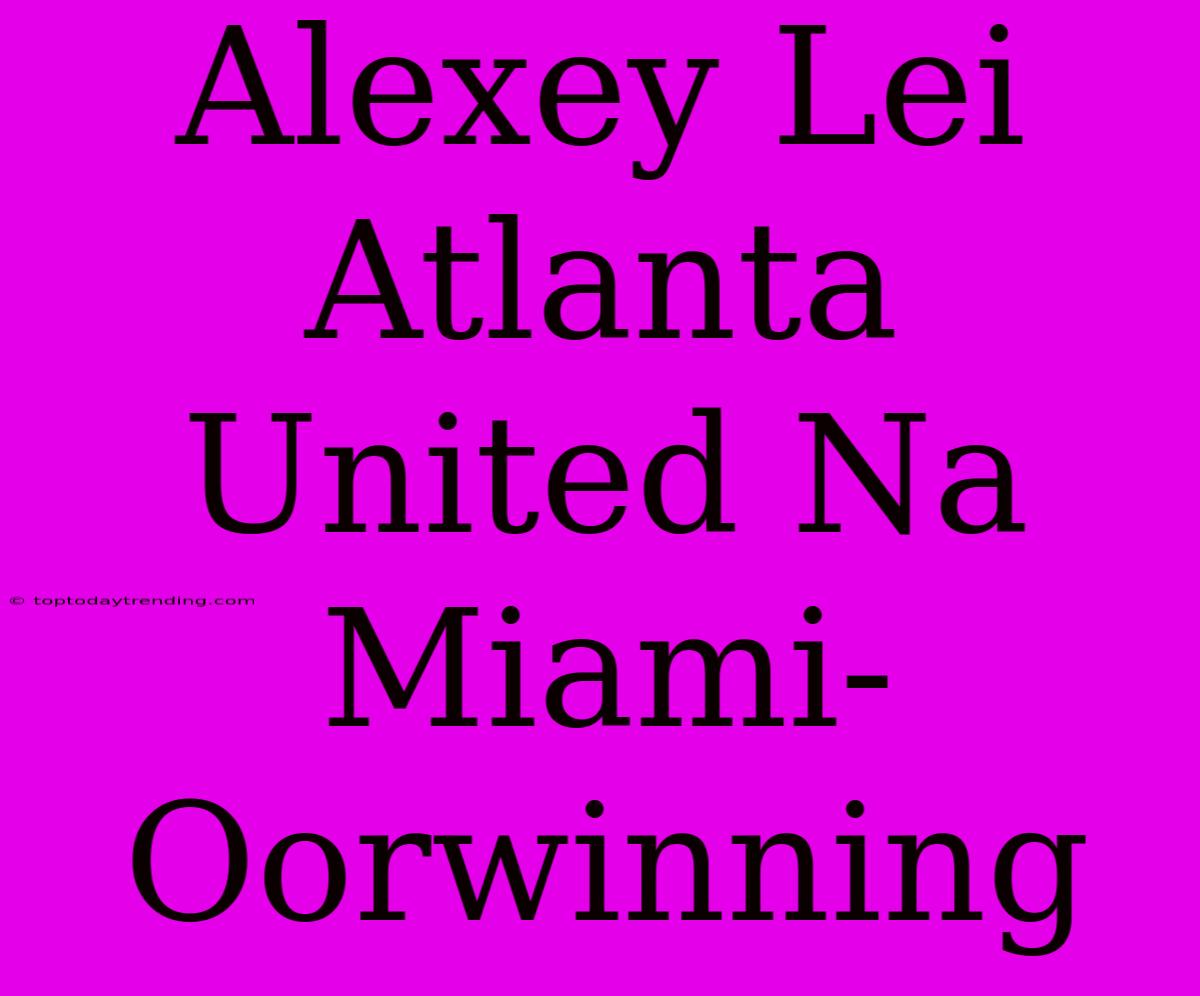 Alexey Lei Atlanta United Na Miami-Oorwinning