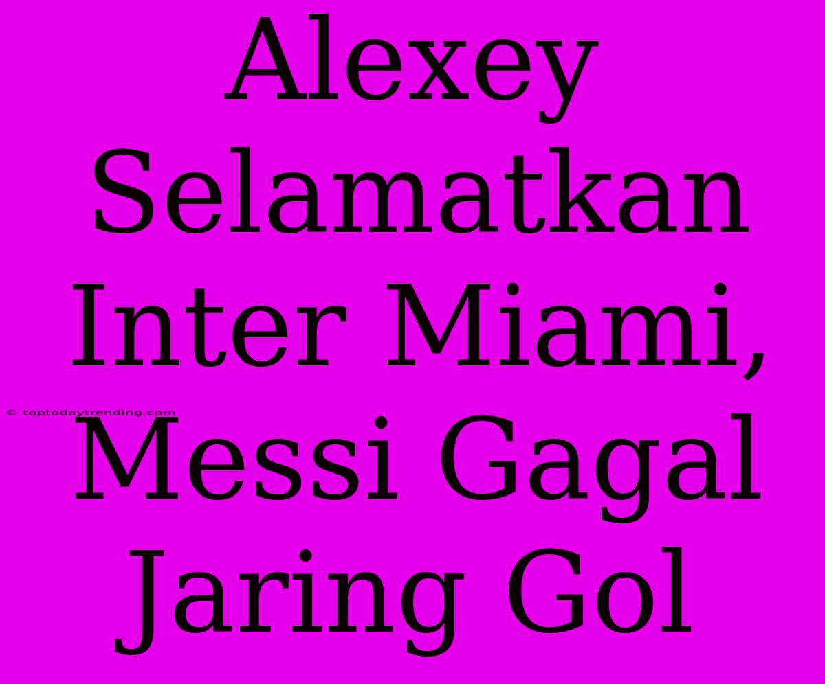 Alexey Selamatkan Inter Miami, Messi Gagal Jaring Gol