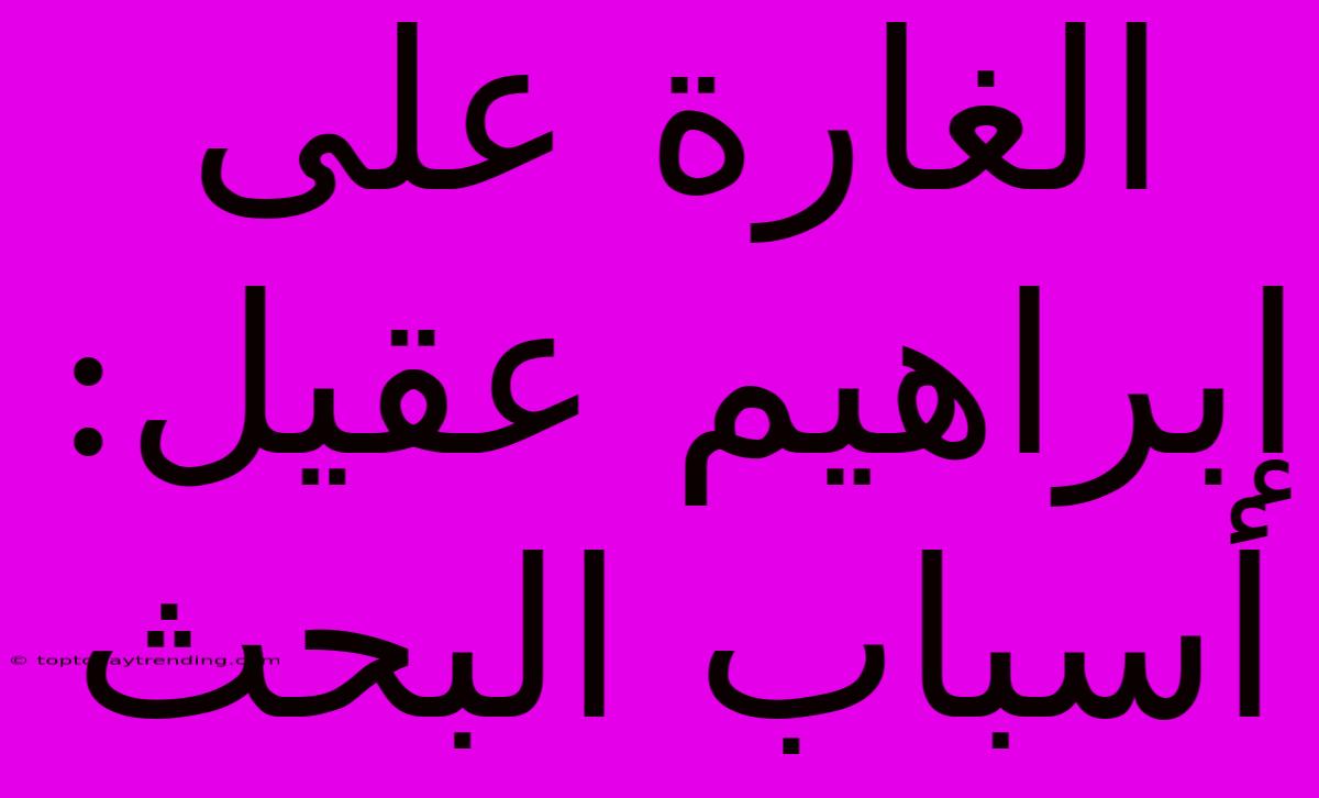 الغارة على إبراهيم عقيل:  أسباب البحث