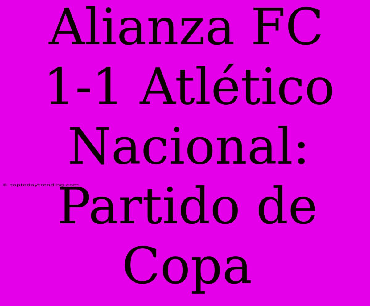 Alianza FC 1-1 Atlético Nacional: Partido De Copa