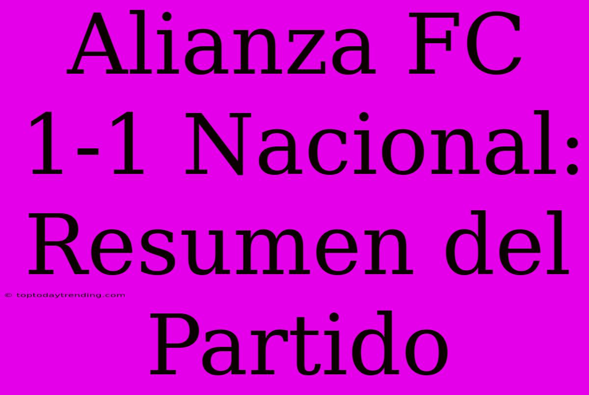 Alianza FC 1-1 Nacional: Resumen Del Partido