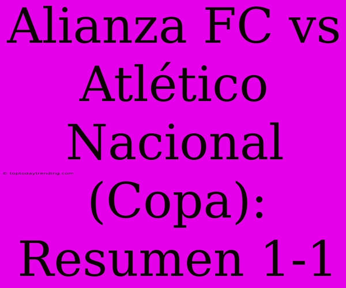 Alianza FC Vs Atlético Nacional (Copa): Resumen 1-1