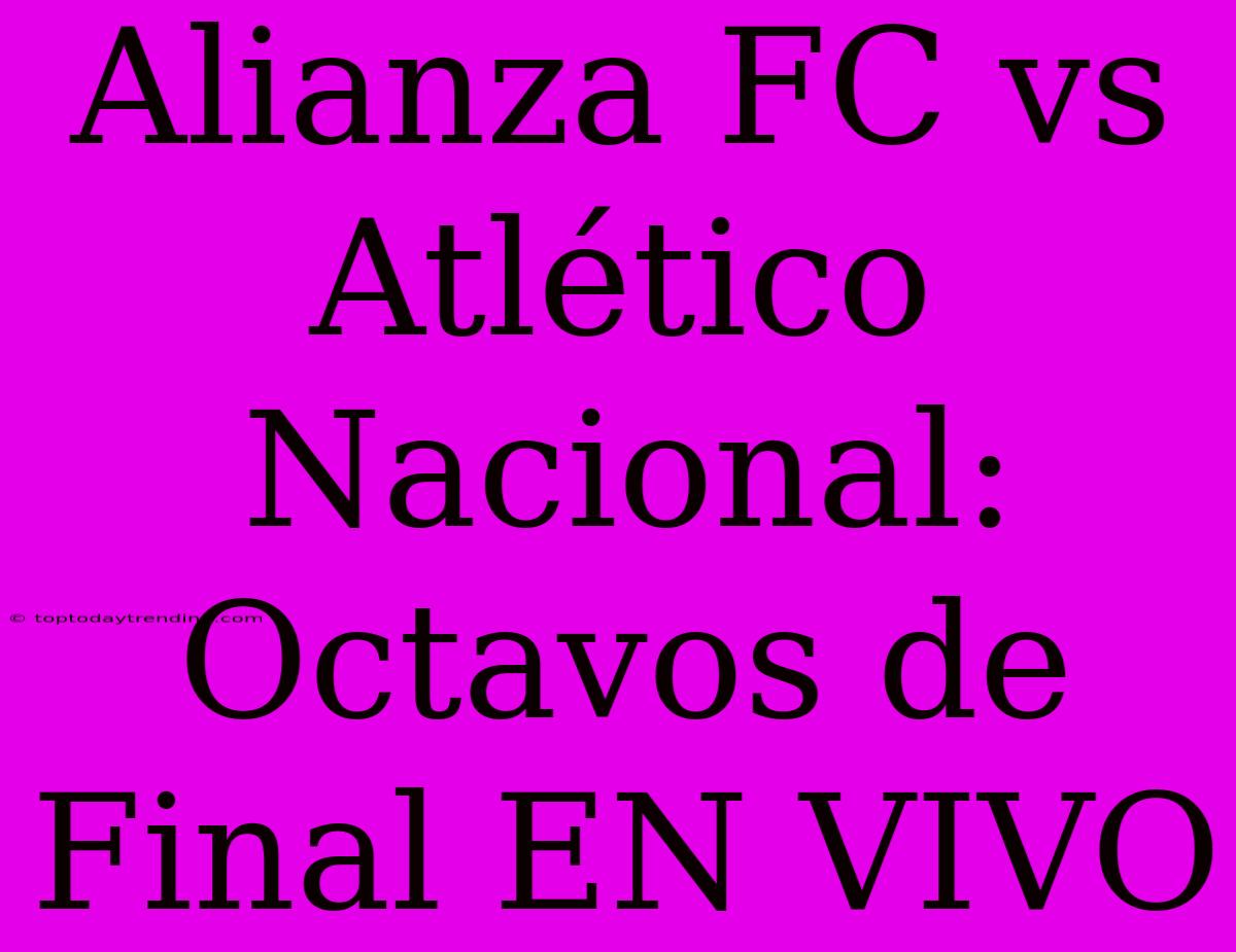 Alianza FC Vs Atlético Nacional: Octavos De Final EN VIVO