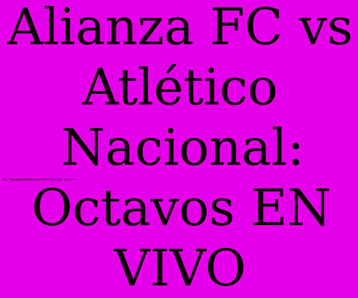 Alianza FC Vs Atlético Nacional: Octavos EN VIVO