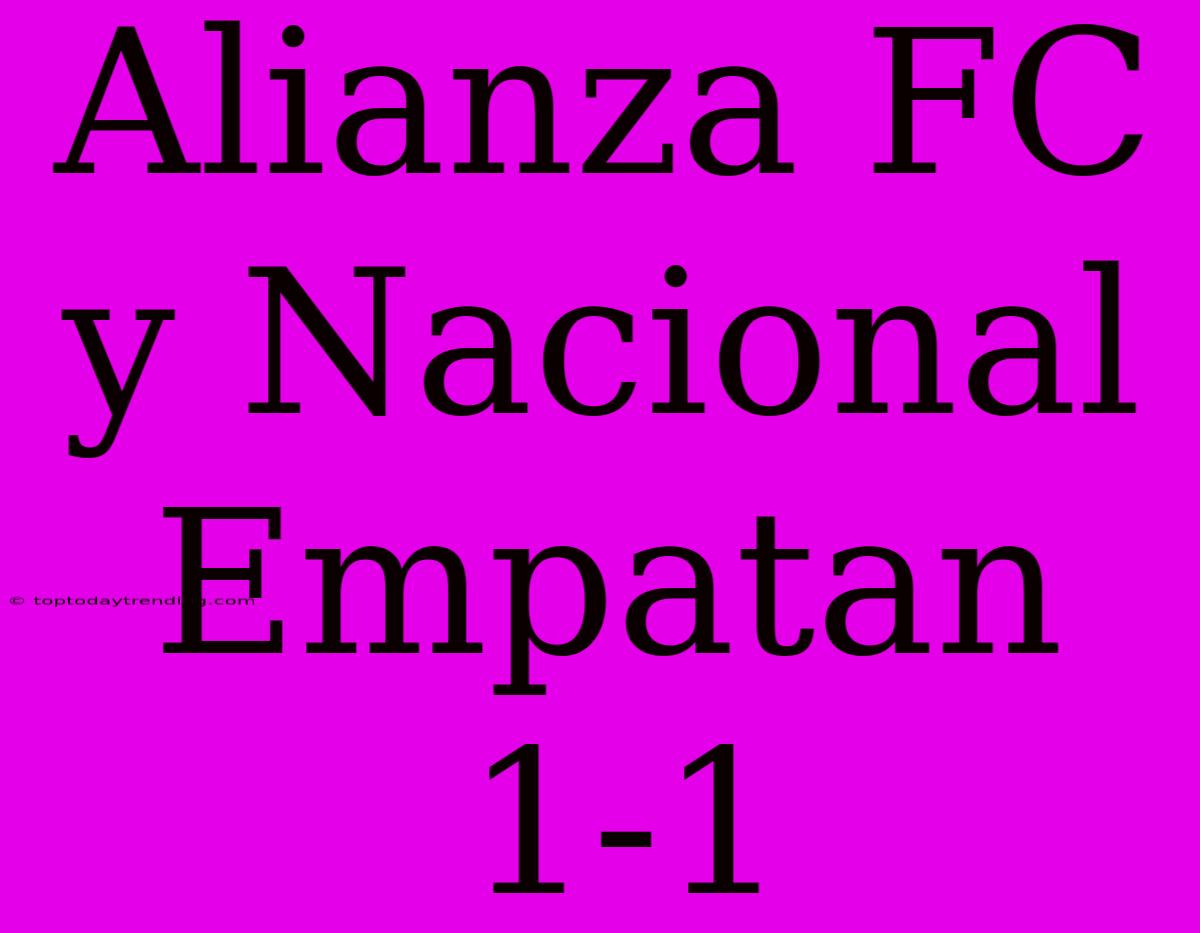 Alianza FC Y Nacional Empatan 1-1