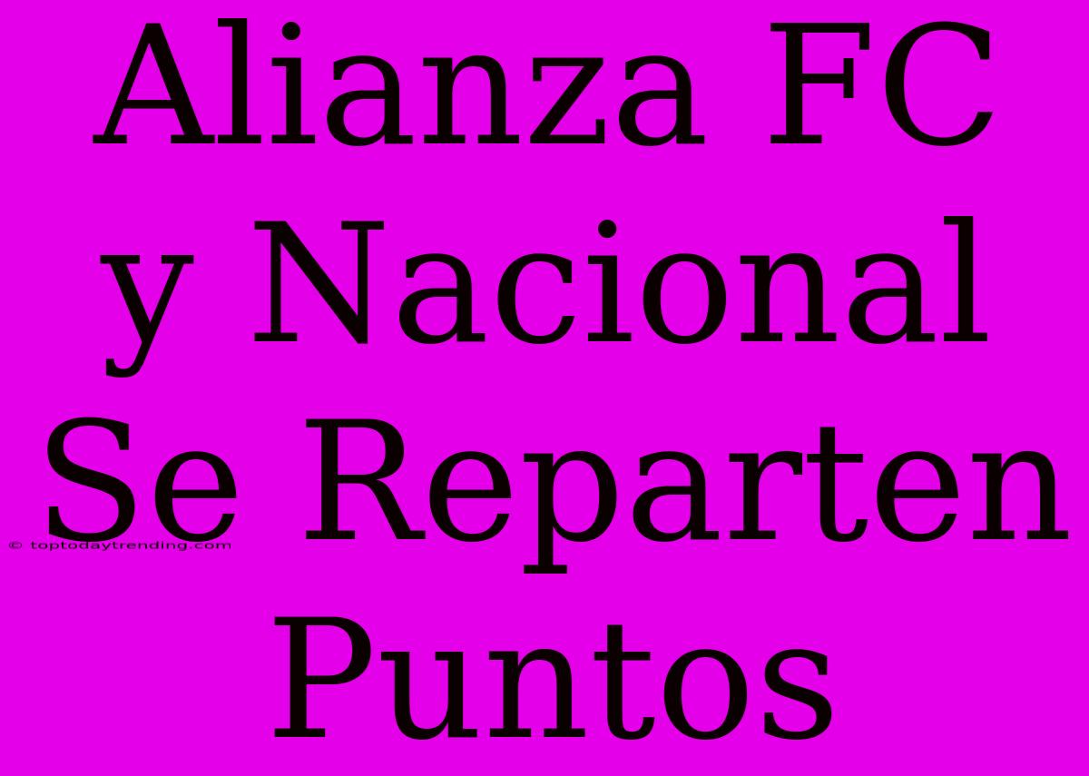 Alianza FC Y Nacional Se Reparten Puntos