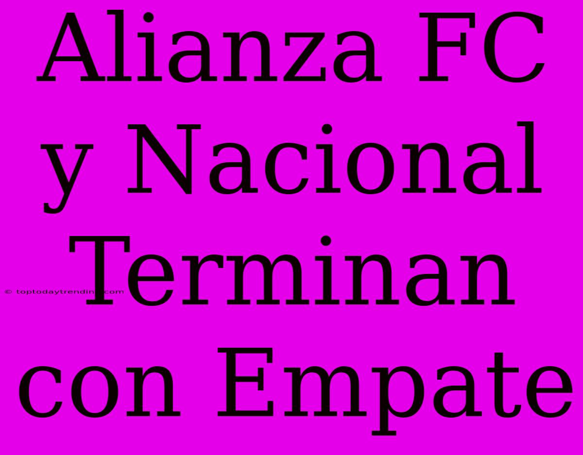 Alianza FC Y Nacional Terminan Con Empate