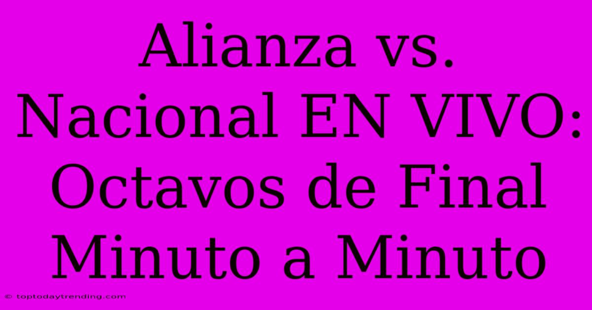 Alianza Vs. Nacional EN VIVO: Octavos De Final Minuto A Minuto