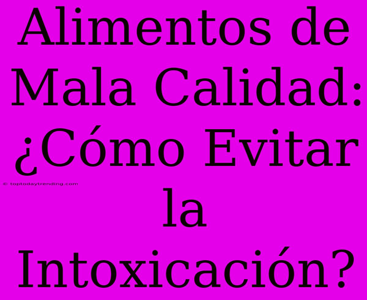 Alimentos De Mala Calidad: ¿Cómo Evitar La Intoxicación?