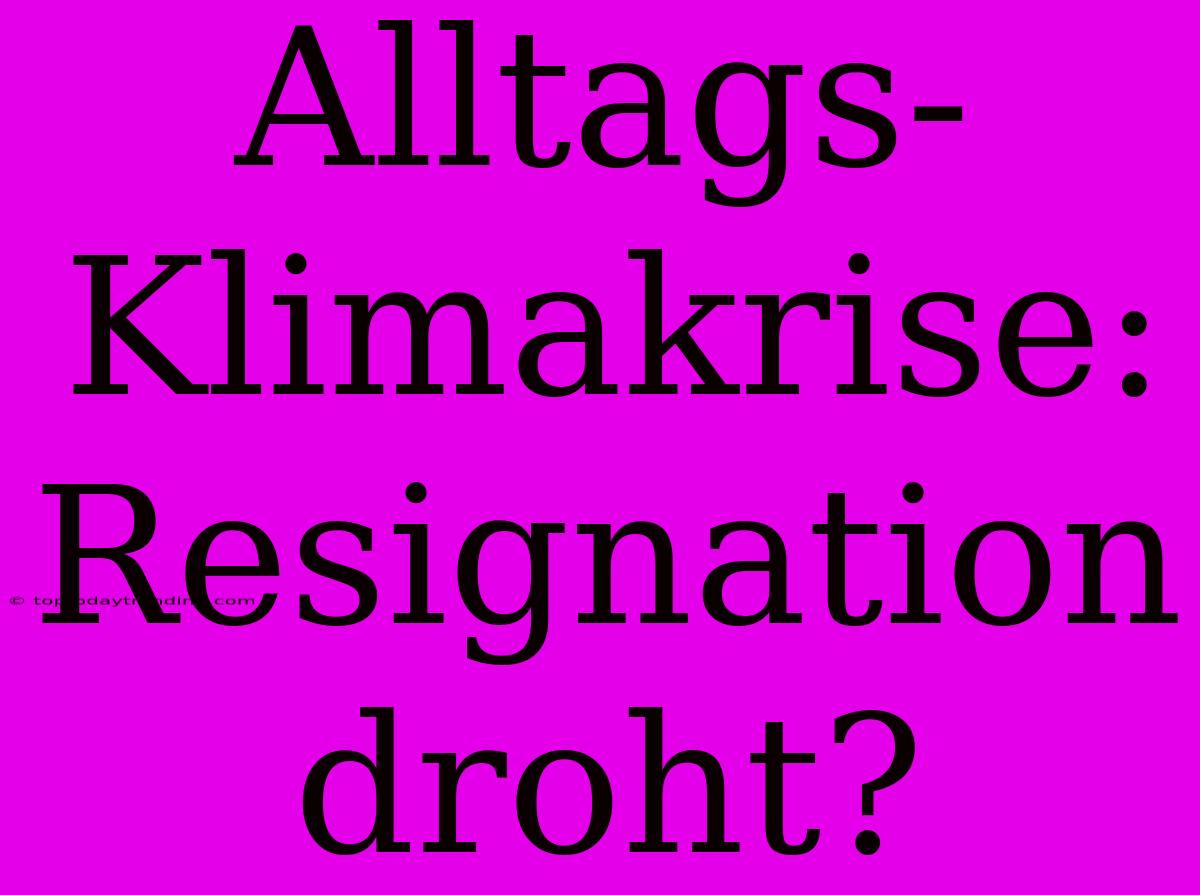 Alltags-Klimakrise: Resignation Droht?