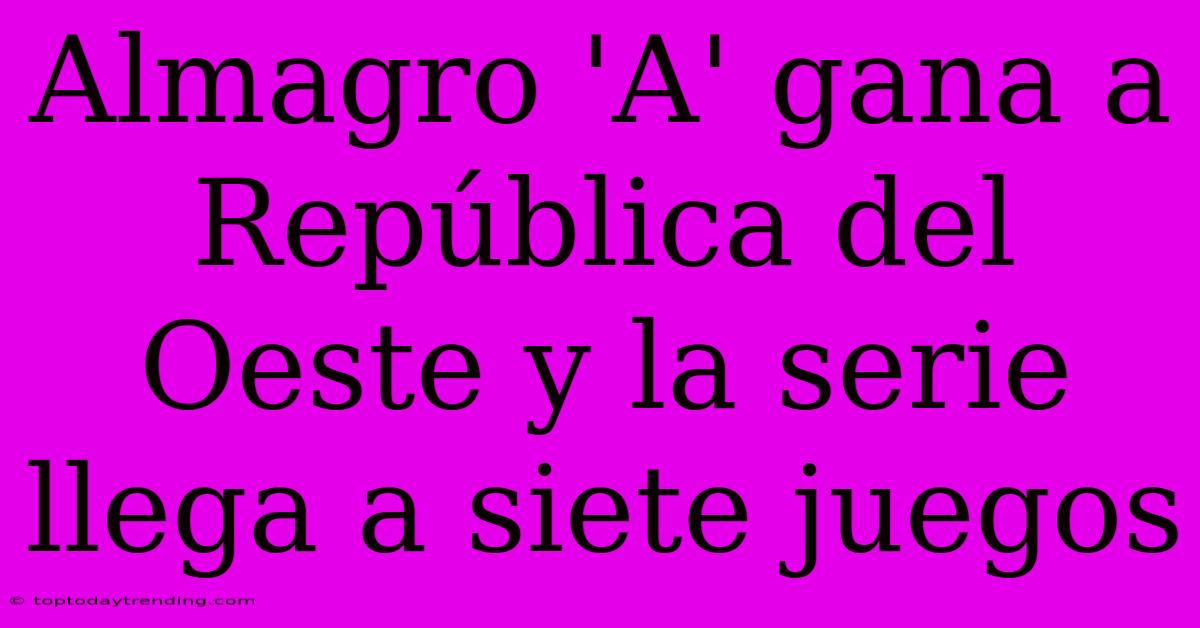 Almagro 'A' Gana A República Del Oeste Y La Serie Llega A Siete Juegos