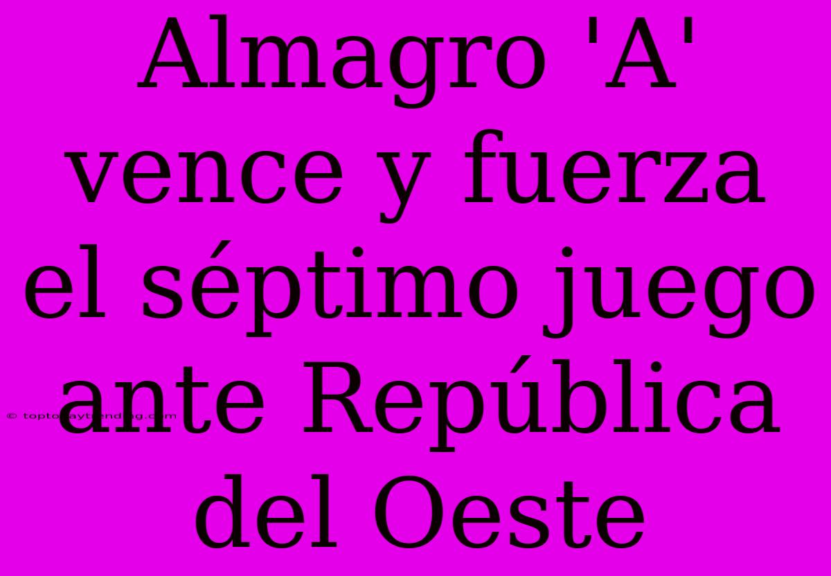 Almagro 'A' Vence Y Fuerza El Séptimo Juego Ante República Del Oeste