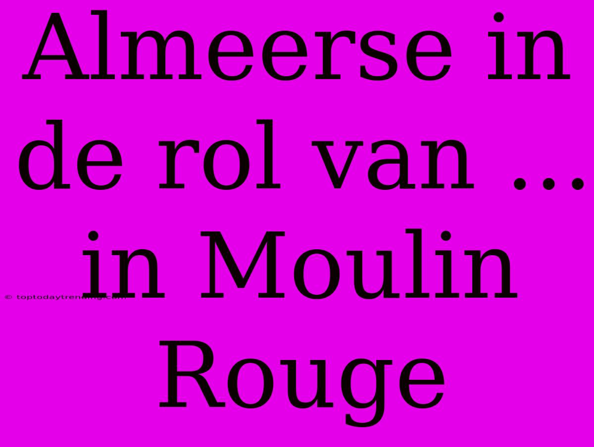 Almeerse In De Rol Van ... In Moulin Rouge