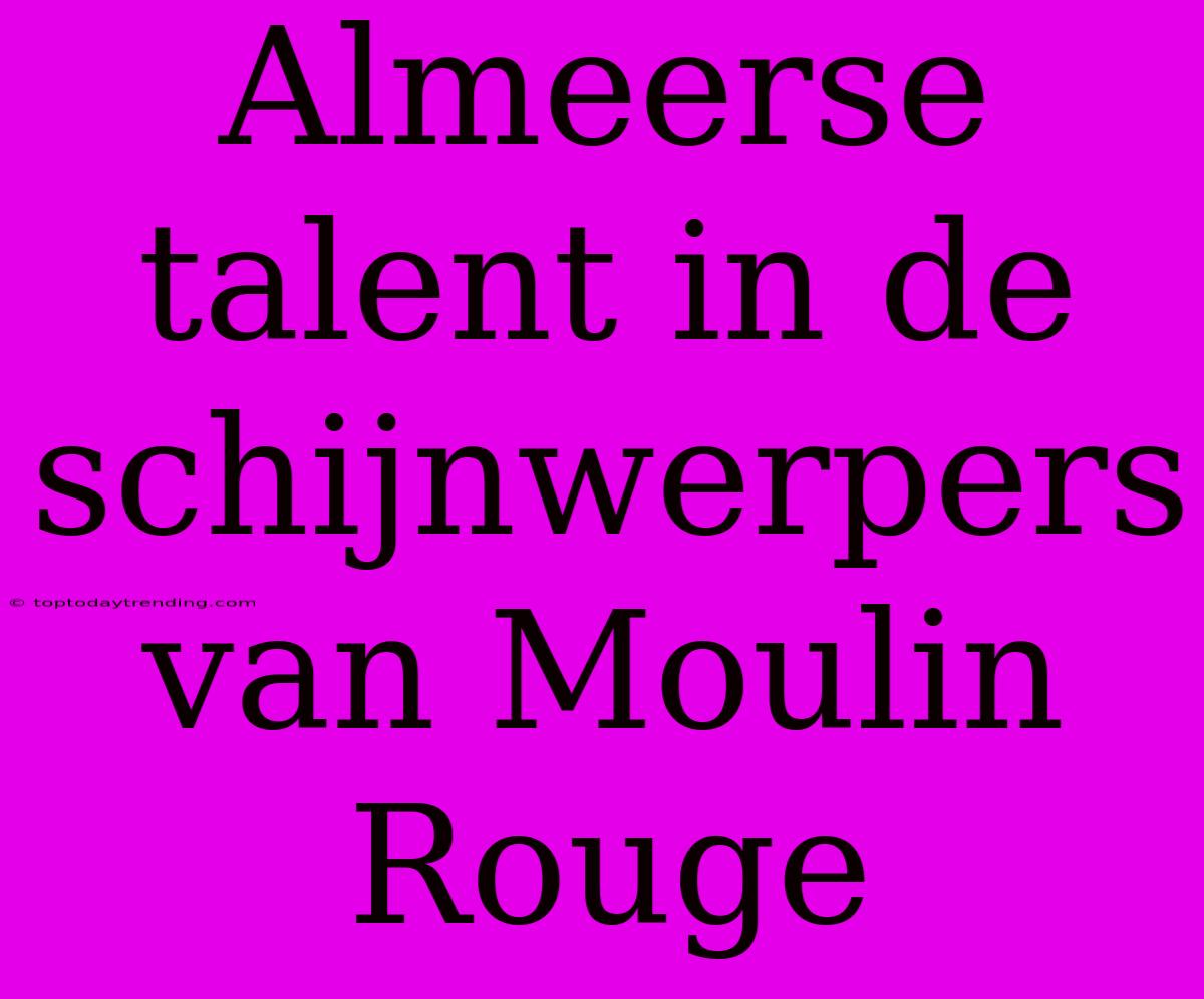 Almeerse Talent In De Schijnwerpers Van Moulin Rouge