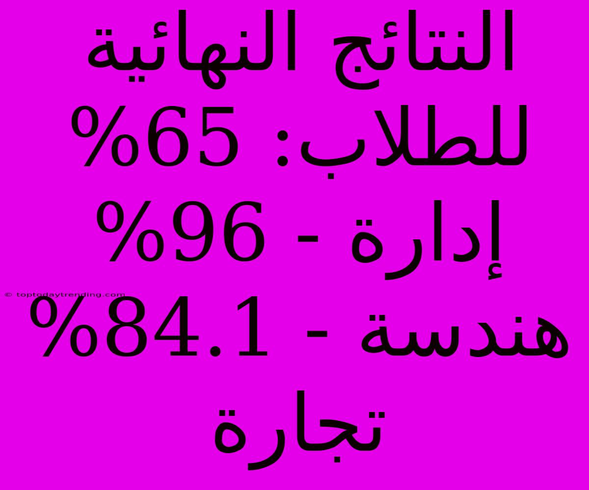 النتائج النهائية للطلاب: 65% إدارة - 96% هندسة - 84.1% تجارة