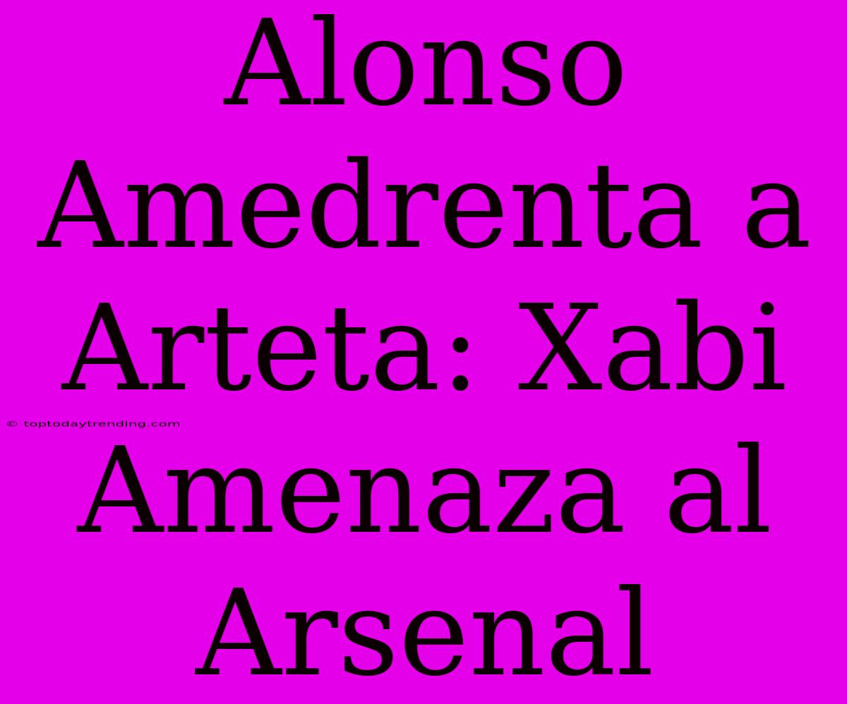 Alonso Amedrenta A Arteta: Xabi Amenaza Al Arsenal