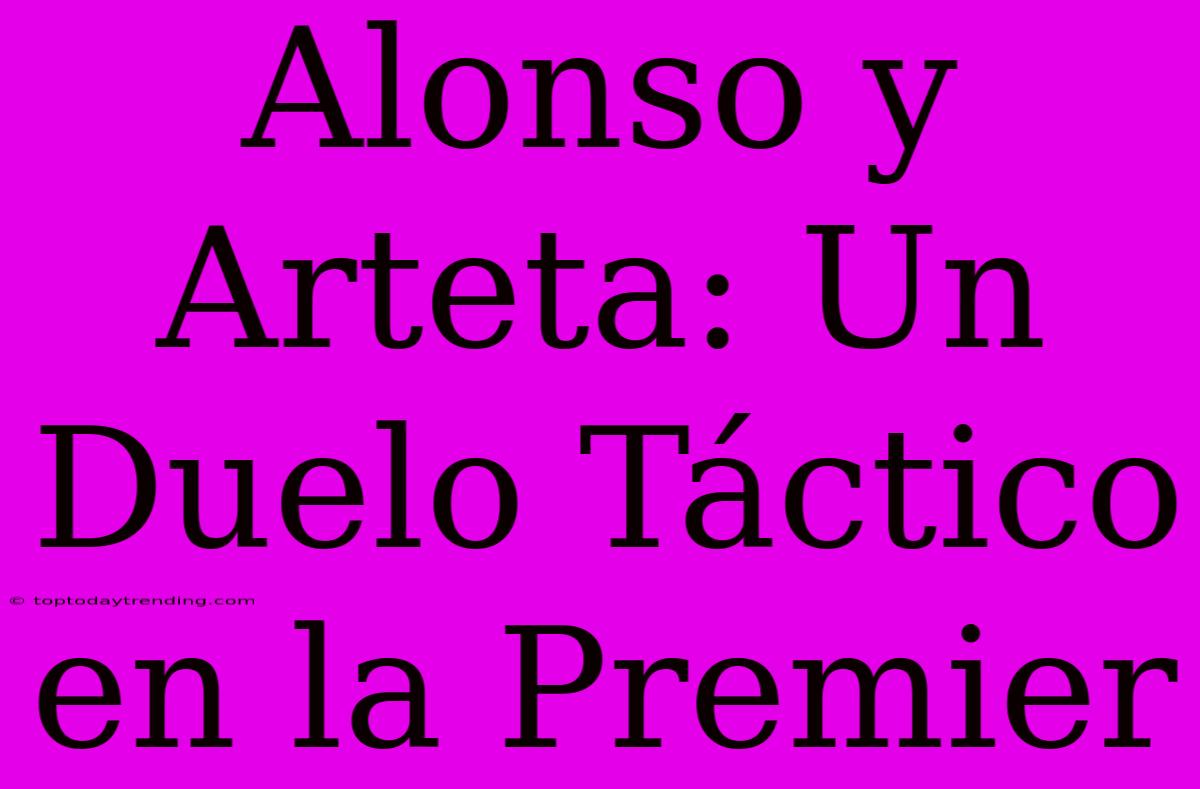 Alonso Y Arteta: Un Duelo Táctico En La Premier