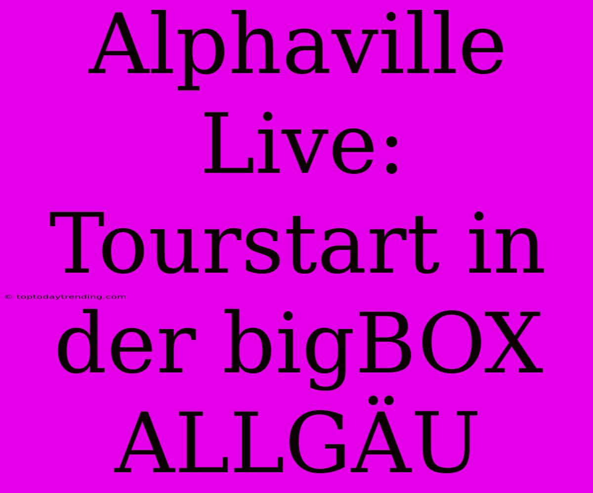 Alphaville Live: Tourstart In Der BigBOX ALLGÄU