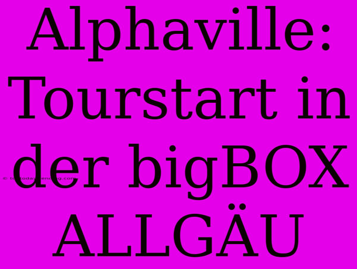 Alphaville: Tourstart In Der BigBOX ALLGÄU