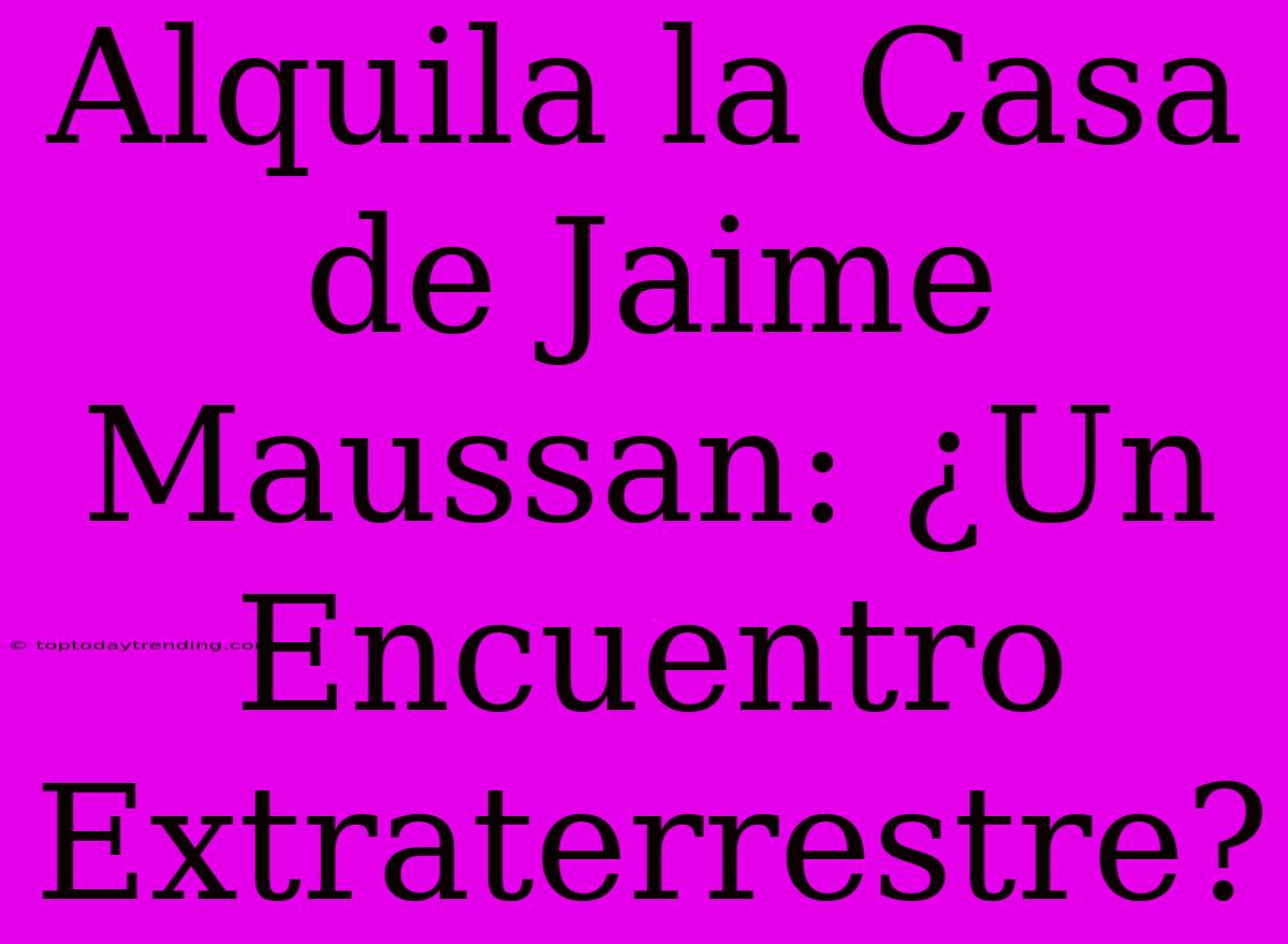 Alquila La Casa De Jaime Maussan: ¿Un Encuentro Extraterrestre?