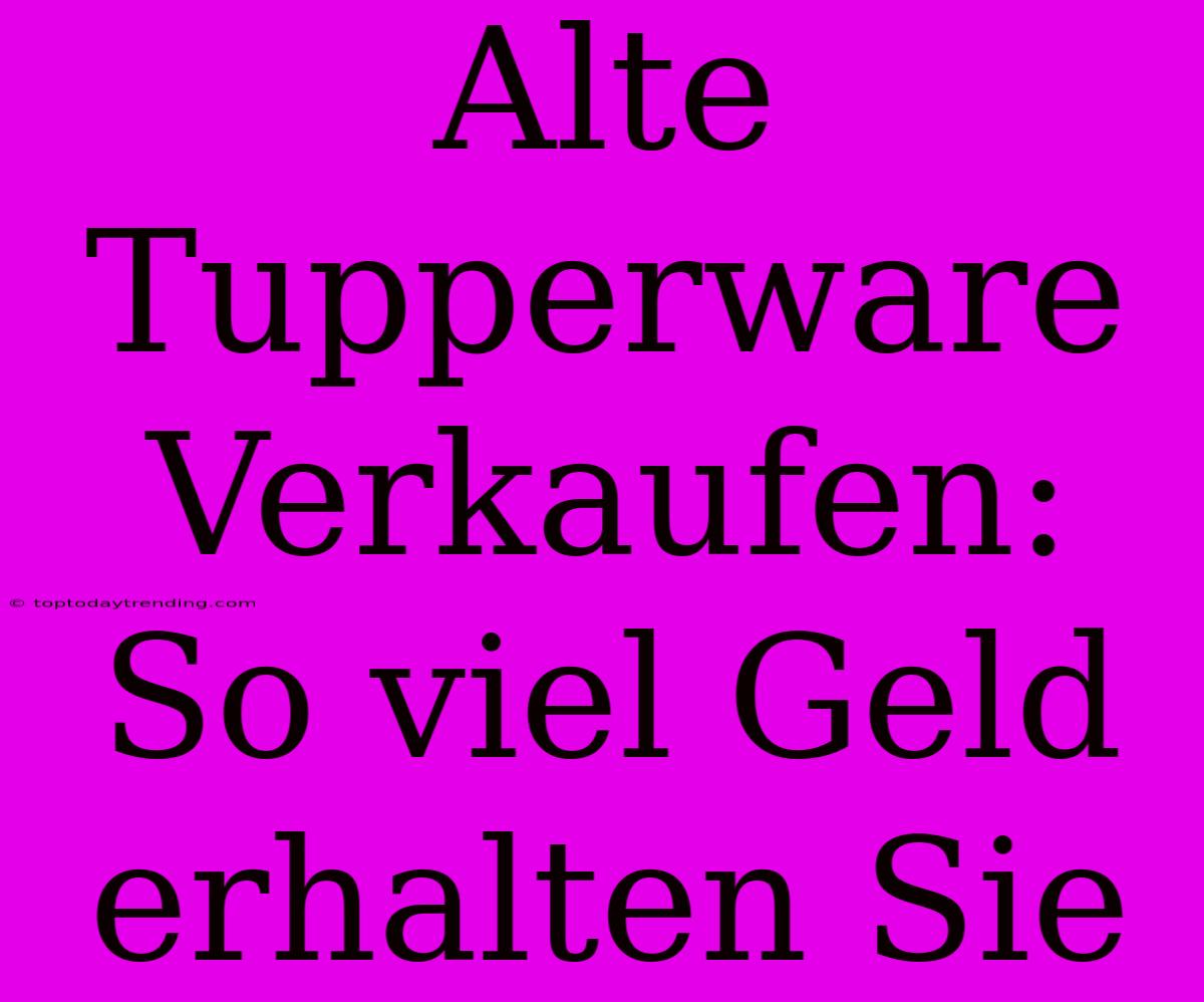 Alte Tupperware Verkaufen: So Viel Geld Erhalten Sie