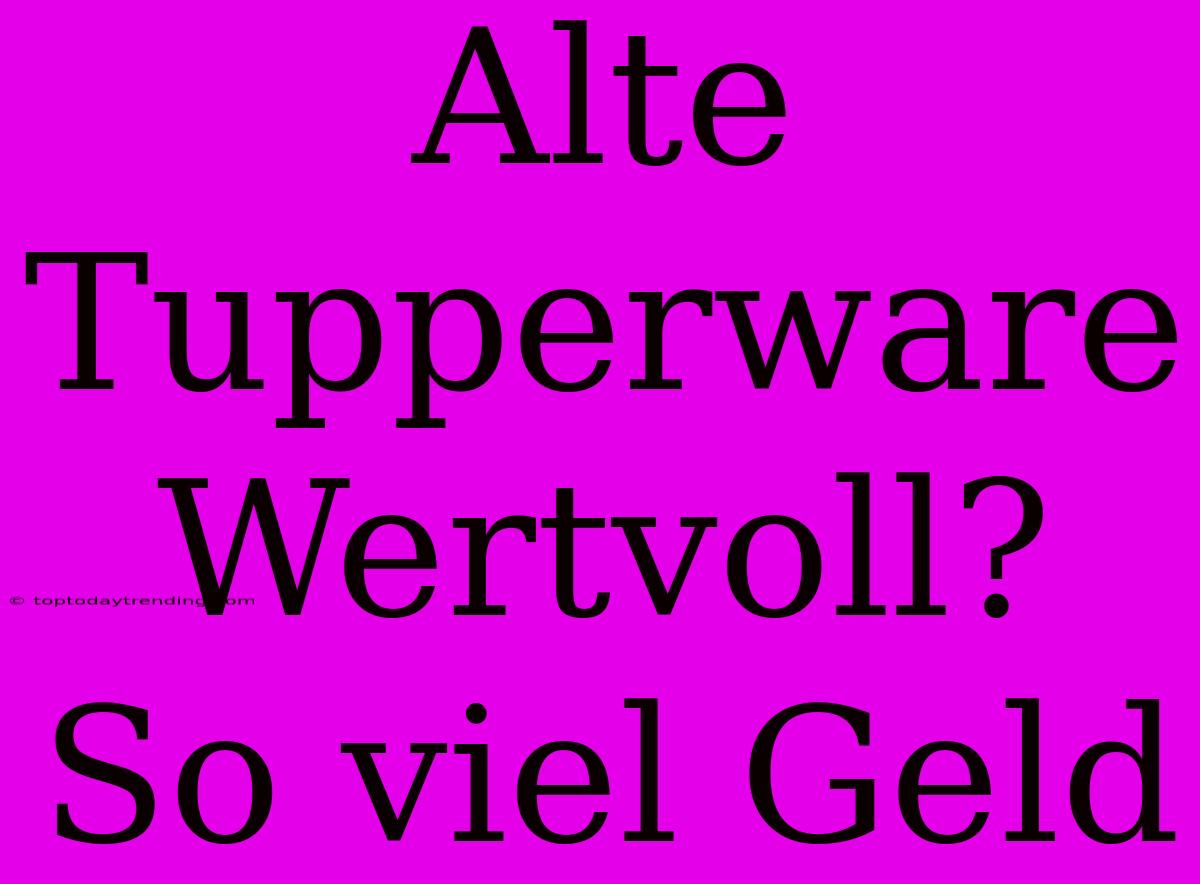 Alte Tupperware Wertvoll? So Viel Geld