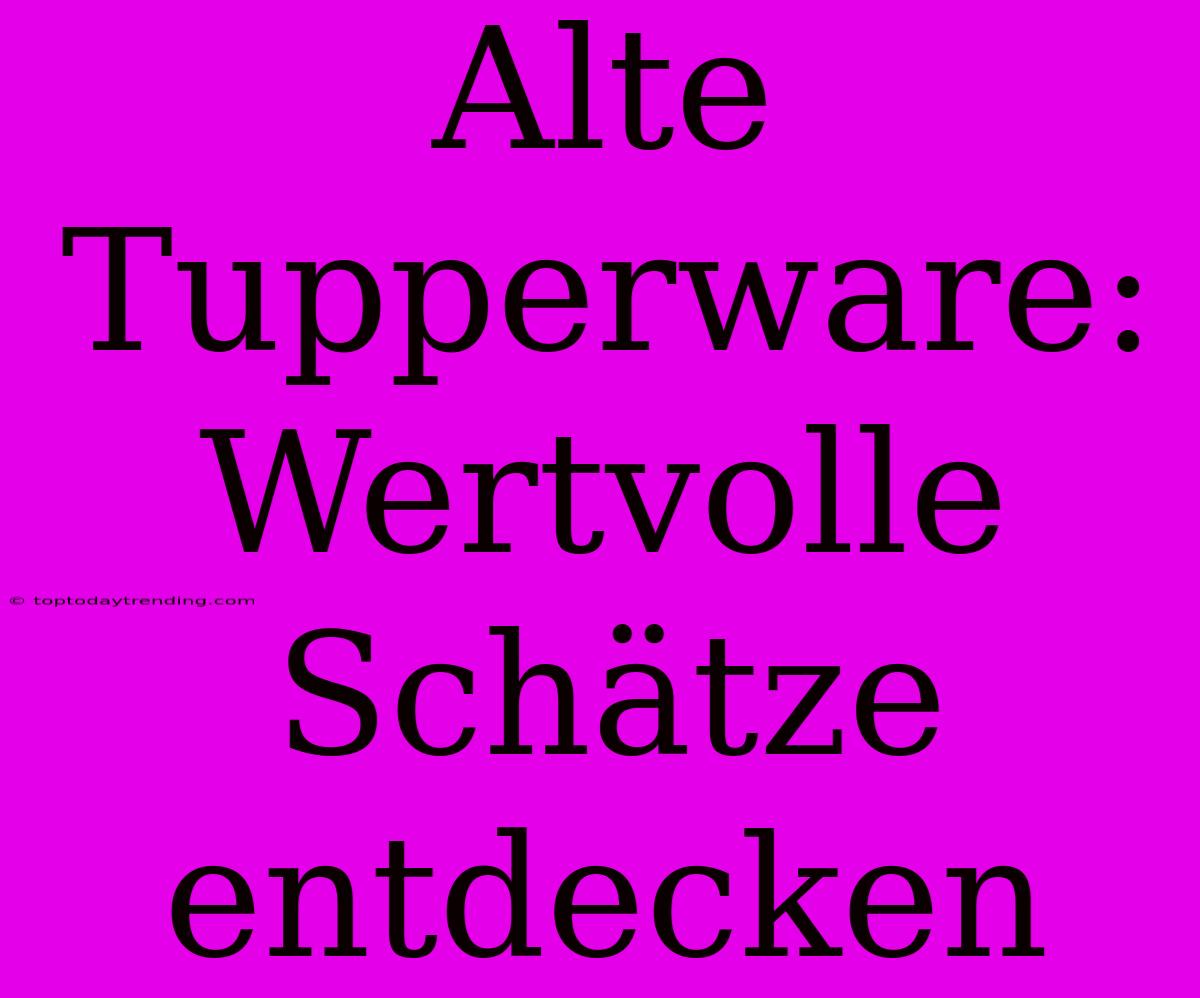 Alte Tupperware: Wertvolle Schätze Entdecken