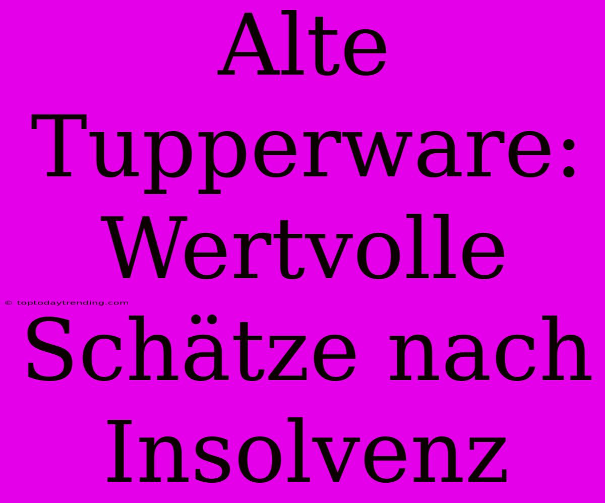 Alte Tupperware: Wertvolle Schätze Nach Insolvenz