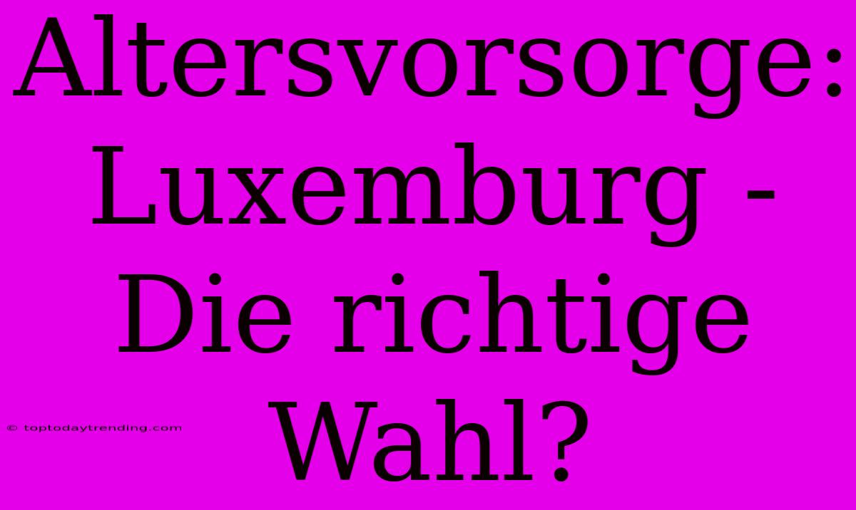 Altersvorsorge: Luxemburg - Die Richtige Wahl?