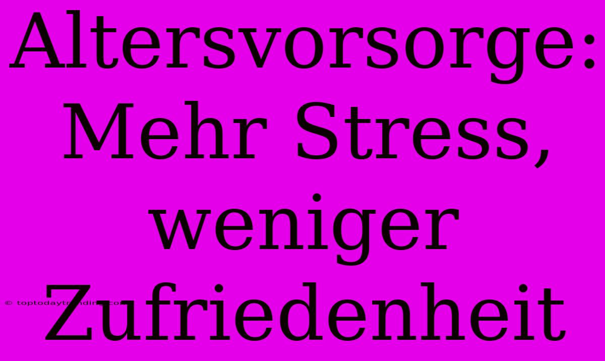 Altersvorsorge: Mehr Stress, Weniger Zufriedenheit