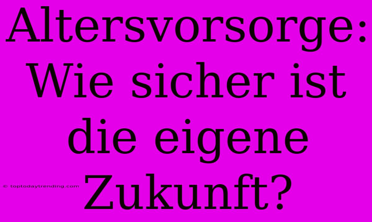 Altersvorsorge: Wie Sicher Ist Die Eigene Zukunft?